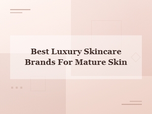 Best Luxury Skincare Brands for Mature Skin 2024 | Top Anti-Aging Picks