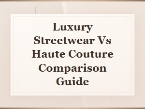 Luxury Streetwear vs Haute Couture: Key Differences and Style Guide