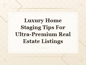Luxury Home Staging Tips to Elevate Ultra-Premium Real Estate Listings
