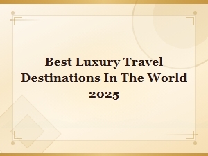 Best Luxury Travel Destinations in the World 2025
