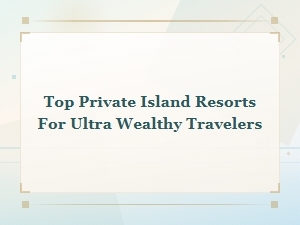 Top Private Island Resorts for Ultra Wealthy Travelers | Luxury Getaways 2025